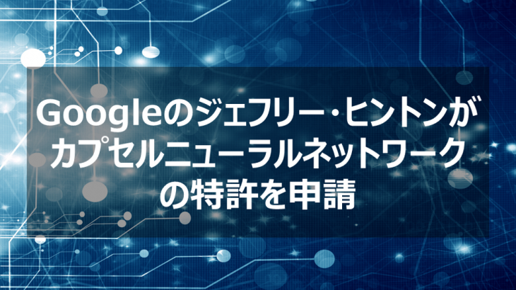 Googleのジェフリー・ヒントンがカプセルニューラルネットワークの特許を申請【AI最新ニュース】